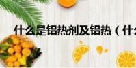 什么是鋁熱劑及鋁熱(什么是鋁熱反應)