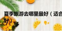 夏季旅游去哪里最好(適合夏季旅游去哪里最好)