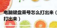 電腦鍵盤乘號怎么打出來(電腦鍵盤乘號如何打出來)