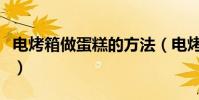 電烤箱做蛋糕的方法(電烤箱做蛋糕方法詳解)