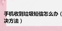 手機收到垃圾短信怎么辦(收到垃圾短信的解決方法)