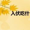 入伏吃什么食物好（入伏吃的食物）