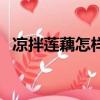 涼拌蓮藕怎樣又白又脆（涼拌蓮藕的做法）