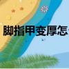 腳指甲變厚怎么解決（腳指甲變厚如何解決）