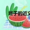 終于的近義詞是什么（終于的近義詞）