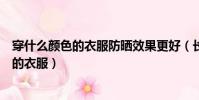 穿什么顏色的衣服防曬效果更好(長時間曬太陽穿什么顏色的衣服)