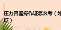 壓力容器操作證怎么考(如何考壓力容器操作證)