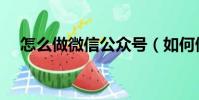 怎么做微信公眾號(如何做微信公眾號)