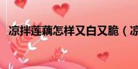 涼拌蓮藕怎樣又白又脆(涼拌蓮藕的做法)