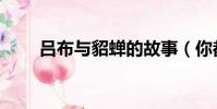 呂布與貂蟬的故事(你都了解多少)