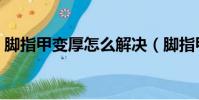 腳指甲變厚怎么解決(腳指甲變厚如何解決)