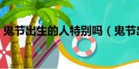 鬼節出生的人特別嗎(鬼節出生的人怎么樣)