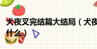 犬夜叉完結篇大結局(犬夜叉完結篇大結局是什么)