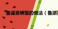 魯派賽螃蟹的做法(魯派賽螃蟹怎么做)
