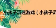 小孩子沉迷游戲(小孩子沉迷游戲怎么辦)