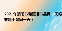 2021年清明節和復活節是同一天嗎(2021年清明節和復活節是不是同一天)