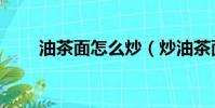 油茶面怎么炒(炒油茶面方法介紹)