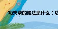 功夫茶的泡法是什么(功夫茶的泡法)