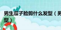 男生瓜子臉剪什么發型(男生瓜子臉剪哪個發型)