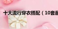 十大流行穿衣搭配(10套最流行服裝搭配)