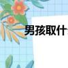 男孩取什么名字（男孩子名字大全）