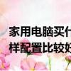 家用電腦買什么樣配置比較好（家用電腦買啥樣配置比較好）