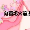 向著炮火前進演員表（向著炮火前進簡介）