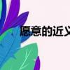 愿意的近義詞是什么（簡單介紹一下）