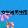 女生送男生圍巾（女生送男生圍巾代表什么）