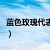 藍色玫瑰代表什么象征意義（藍色玫瑰的意義）