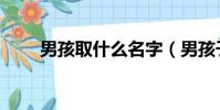 男孩取什么名字(男孩子名字大全)