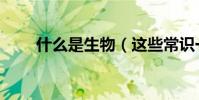 什么是生物(這些常識一定要知道)