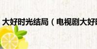大好時光結局(電視劇大好時光講的是什么)