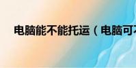電腦能不能托運(電腦可不可以托運呢)