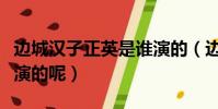 邊城漢子正英是誰演的(邊城漢子正英是誰扮演的呢)