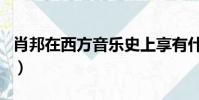肖邦在西方音樂史上享有什么美稱(肖邦介紹)