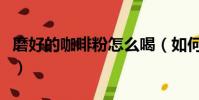 磨好的咖啡粉怎么喝(如何食用磨好的咖啡粉)