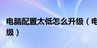 電腦配置太低怎么升級(電腦配置太低如何升級)
