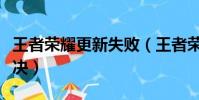 王者榮耀更新失敗(王者榮耀更新失敗怎么解決)