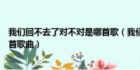 我們回不去了對不對是哪首歌(我們回不去了對不對出自哪首歌曲)