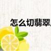 怎么切翡翠原石（翡翠原石的切割方法）