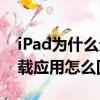 iPad為什么無法下載應用程序（iPad沒法下載應用怎么回事）