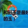 和田玉是最好的玉嗎（和田玉到底是不是最好的玉）