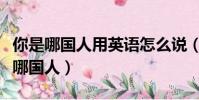 你是哪國人用英語怎么說(用英語怎么說你是哪國人)