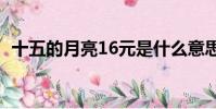 十五的月亮16元是什么意思(月亮造句子)
