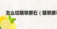 怎么切翡翠原石(翡翠原石的切割方法)