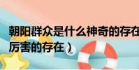 朝陽群眾是什么神奇的存在(朝陽群眾是什么厲害的存在)