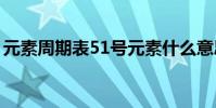 元素周期表51號元素什么意思(趕緊來看看)
