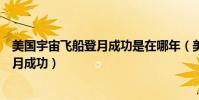 美國宇宙飛船登月成功是在哪年(美國是哪一年宇宙飛船登月成功)