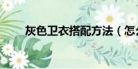 灰色衛衣搭配方法(怎么搭配好看)